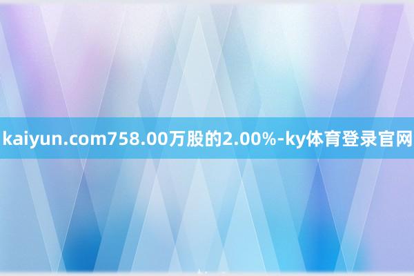 kaiyun.com758.00万股的2.00%-ky体育登录官网