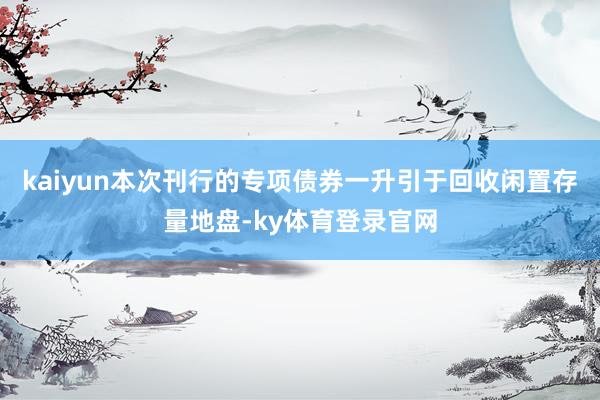 kaiyun本次刊行的专项债券一升引于回收闲置存量地盘-ky体育登录官网
