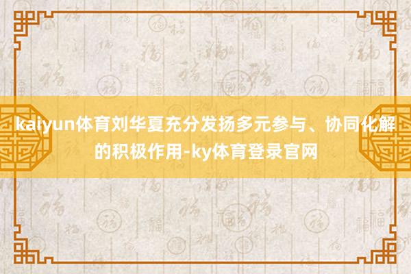 kaiyun体育刘华夏充分发扬多元参与、协同化解的积极作用-ky体育登录官网