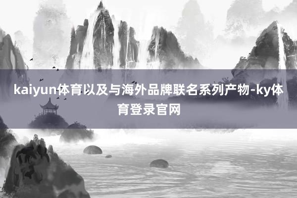kaiyun体育以及与海外品牌联名系列产物-ky体育登录官网