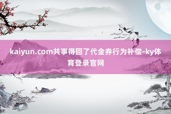 kaiyun.com共事得回了代金券行为补偿-ky体育登录官网