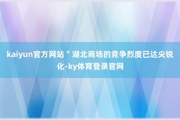 kaiyun官方网站＂湖北商场的竞争烈度已达尖锐化-ky体育登录官网