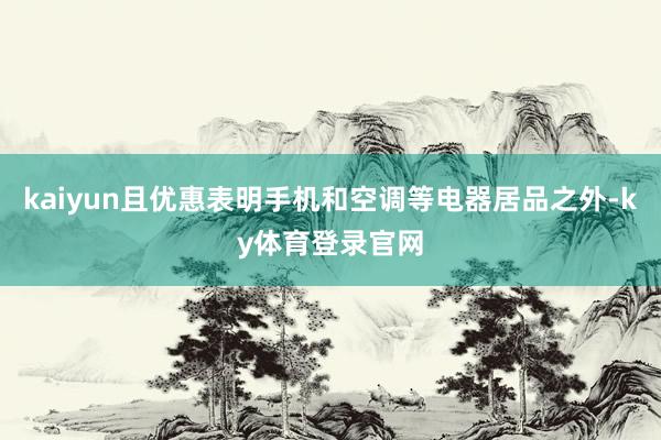kaiyun且优惠表明手机和空调等电器居品之外-ky体育登录官网