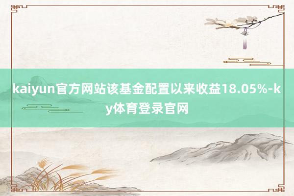 kaiyun官方网站该基金配置以来收益18.05%-ky体育登录官网