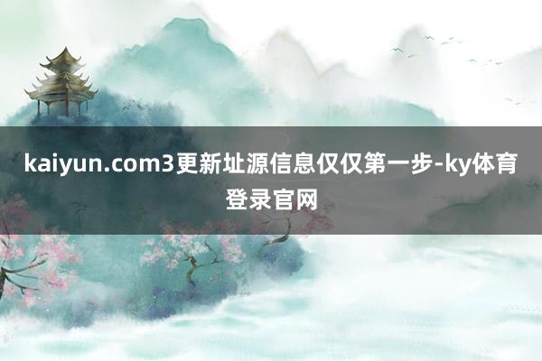 kaiyun.com3更新址源信息仅仅第一步-ky体育登录官网