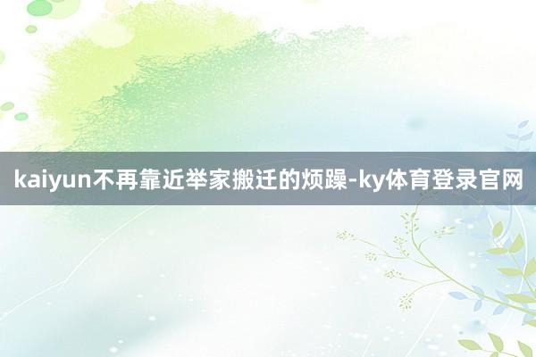 kaiyun不再靠近举家搬迁的烦躁-ky体育登录官网