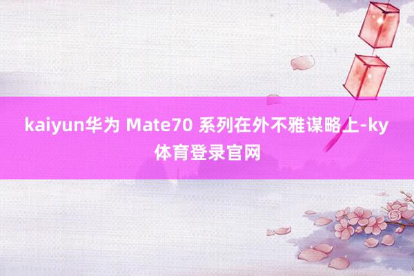 kaiyun华为 Mate70 系列在外不雅谋略上-ky体育登录官网