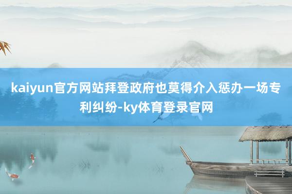 kaiyun官方网站拜登政府也莫得介入惩办一场专利纠纷-ky体育登录官网