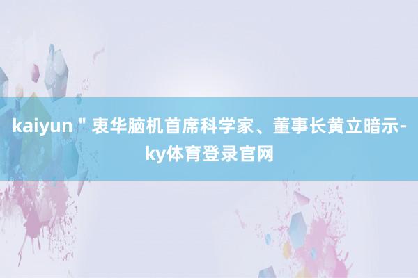 kaiyun＂衷华脑机首席科学家、董事长黄立暗示-ky体育登录官网