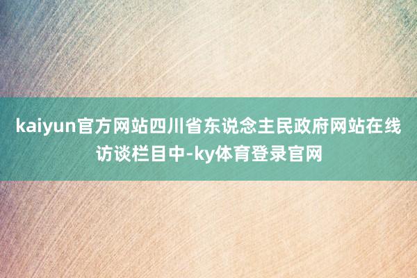 kaiyun官方网站四川省东说念主民政府网站在线访谈栏目中-ky体育登录官网