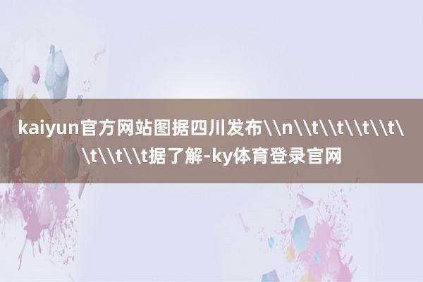 kaiyun官方网站图据四川发布\n\t\t\t\t\t\t\t据了解-ky体育登录官网