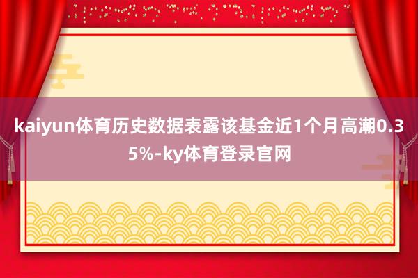 kaiyun体育历史数据表露该基金近1个月高潮0.35%-ky体育登录官网