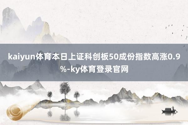 kaiyun体育本日上证科创板50成份指数高涨0.9%-ky体育登录官网