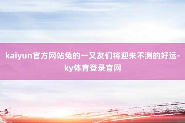 kaiyun官方网站兔的一又友们将迎来不测的好运-ky体育登录官网