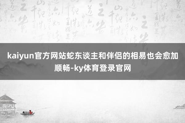kaiyun官方网站蛇东谈主和伴侣的相易也会愈加顺畅-ky体育登录官网