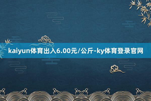 kaiyun体育出入6.00元/公斤-ky体育登录官网