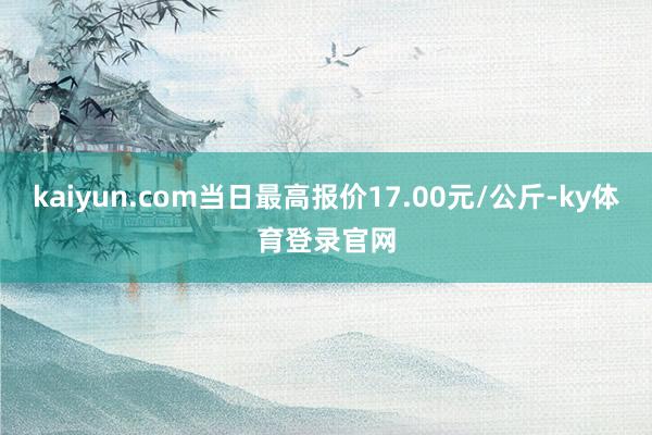 kaiyun.com当日最高报价17.00元/公斤-ky体育登录官网