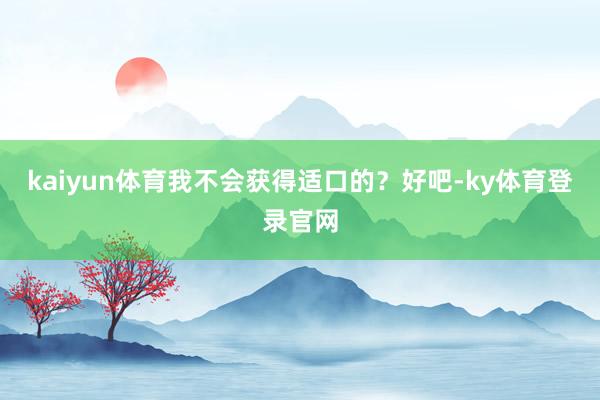 kaiyun体育我不会获得适口的？好吧-ky体育登录官网