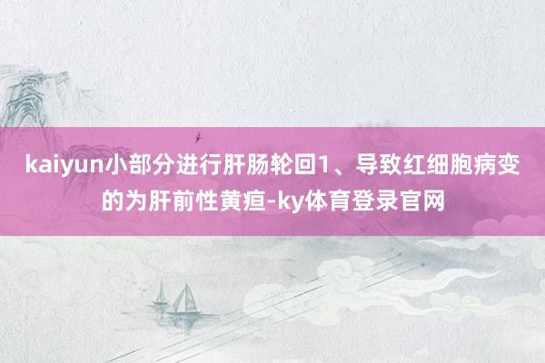 kaiyun小部分进行肝肠轮回1、导致红细胞病变的为肝前性黄疸-ky体育登录官网