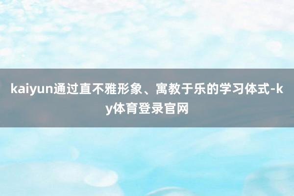 kaiyun通过直不雅形象、寓教于乐的学习体式-ky体育登录官网
