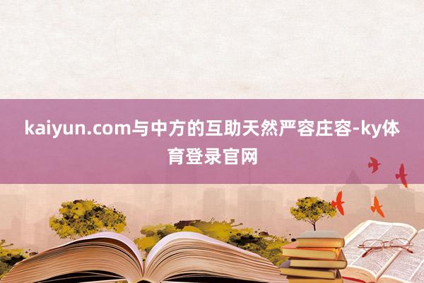 kaiyun.com与中方的互助天然严容庄容-ky体育登录官网