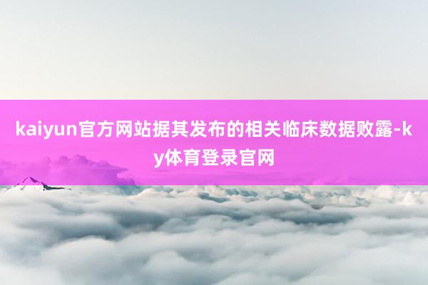 kaiyun官方网站据其发布的相关临床数据败露-ky体育登录官网