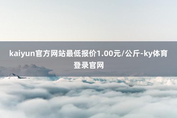 kaiyun官方网站最低报价1.00元/公斤-ky体育登录官网