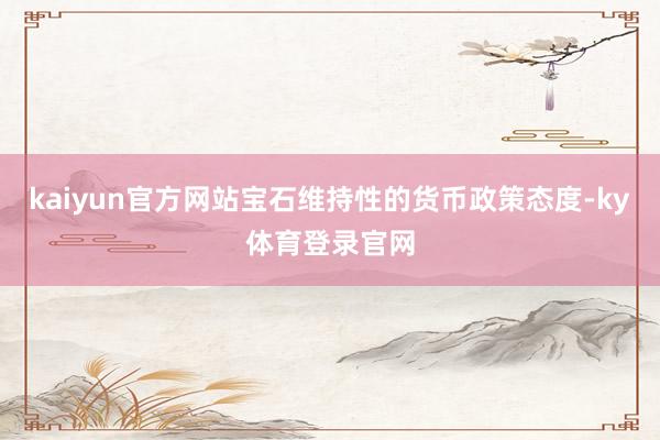 kaiyun官方网站宝石维持性的货币政策态度-ky体育登录官网