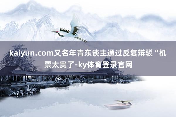 kaiyun.com又名年青东谈主通过反复辩驳“机票太贵了-ky体育登录官网