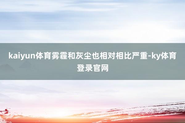 kaiyun体育雾霾和灰尘也相对相比严重-ky体育登录官网