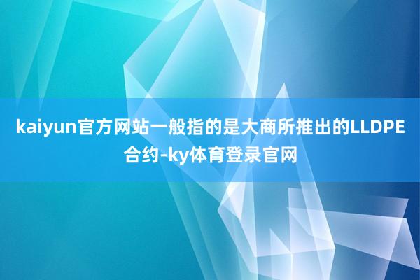 kaiyun官方网站一般指的是大商所推出的LLDPE合约-ky体育登录官网
