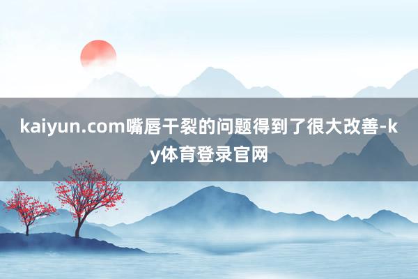 kaiyun.com嘴唇干裂的问题得到了很大改善-ky体育登录官网