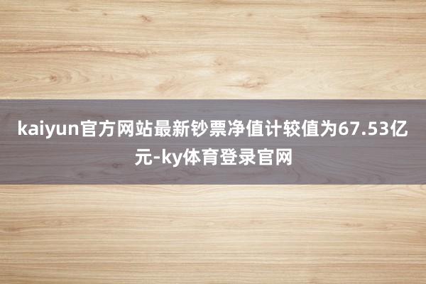 kaiyun官方网站最新钞票净值计较值为67.53亿元-ky体育登录官网
