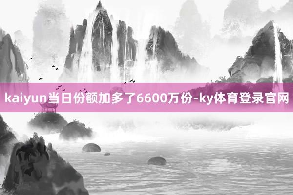 kaiyun当日份额加多了6600万份-ky体育登录官网