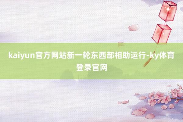kaiyun官方网站新一轮东西部相助运行-ky体育登录官网