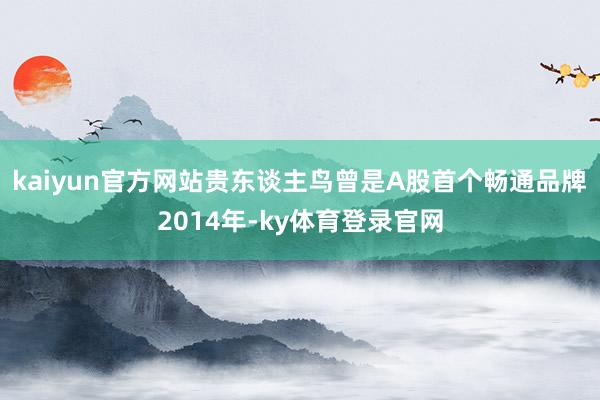 kaiyun官方网站  贵东谈主鸟曾是A股首个畅通品牌  2014年-ky体育登录官网