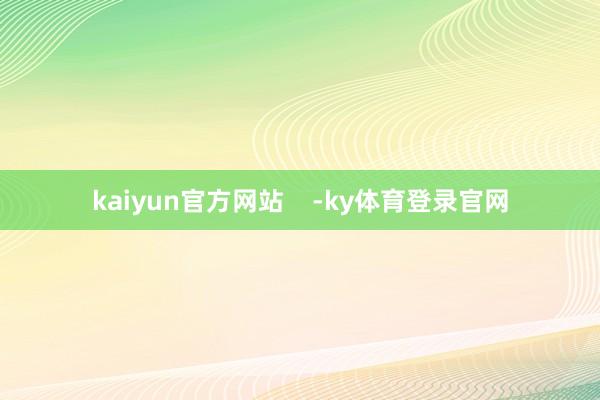 kaiyun官方网站    -ky体育登录官网