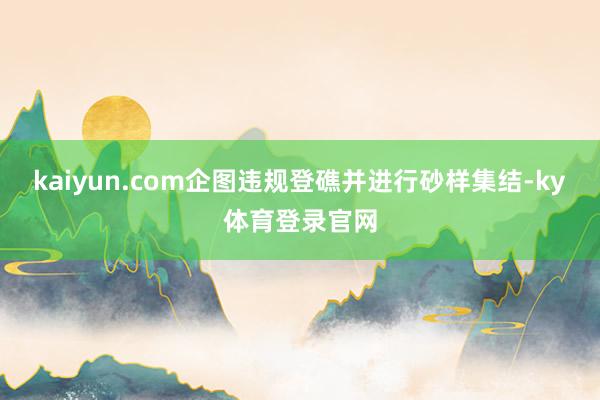 kaiyun.com企图违规登礁并进行砂样集结-ky体育登录官网