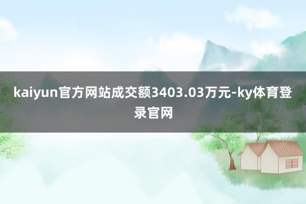 kaiyun官方网站成交额3403.03万元-ky体育登录官网