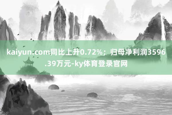 kaiyun.com同比上升0.72%;归母净利润3596.39万元-ky体育登录官网