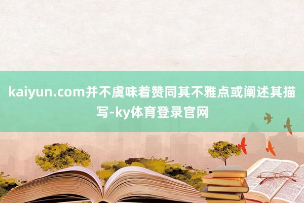 kaiyun.com并不虞味着赞同其不雅点或阐述其描写-ky体育登录官网