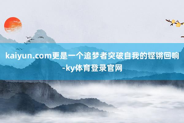 kaiyun.com更是一个追梦者突破自我的铿锵回响-ky体育登录官网