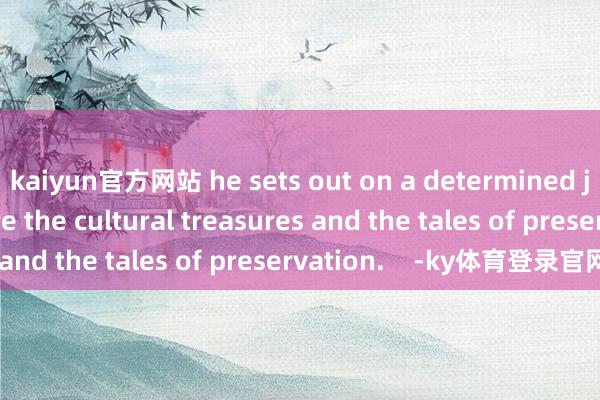 kaiyun官方网站 he sets out on a determined journey to explore the cultural treasures and the tales of pr