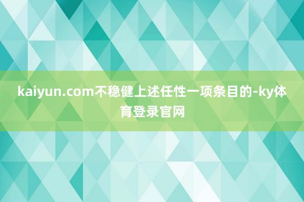kaiyun.com不稳健上述任性一项条目的-ky体育登录官网