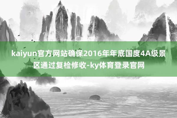 kaiyun官方网站确保2016年年底国度4A级景区通过复检修收-ky体育登录官网
