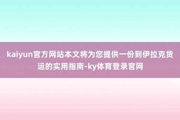 kaiyun官方网站本文将为您提供一份到伊拉克货运的实用指南-ky体育登录官网