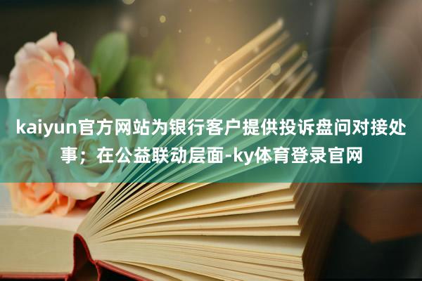 kaiyun官方网站为银行客户提供投诉盘问对接处事；在公益联动层面-ky体育登录官网