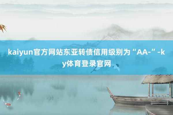 kaiyun官方网站东亚转债信用级别为“AA-”-ky体育登录官网