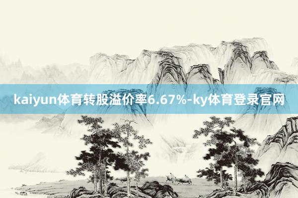 kaiyun体育转股溢价率6.67%-ky体育登录官网