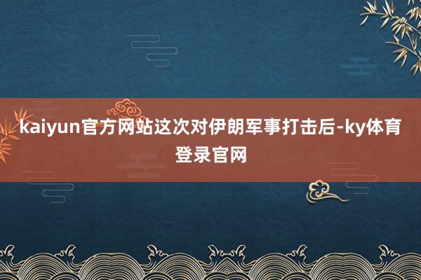 kaiyun官方网站这次对伊朗军事打击后-ky体育登录官网
